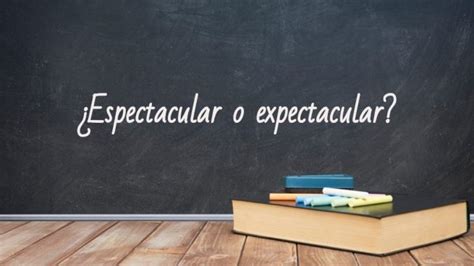 Cómo se escribe Expectacular o espectacular